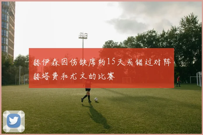 赫伊森因伤缺席约15天或错过对阵赫塔费和尤文的比赛