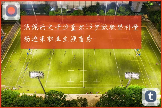 范佩西之子沙奎尔19岁欧联替补登场迎来职业生涯首秀