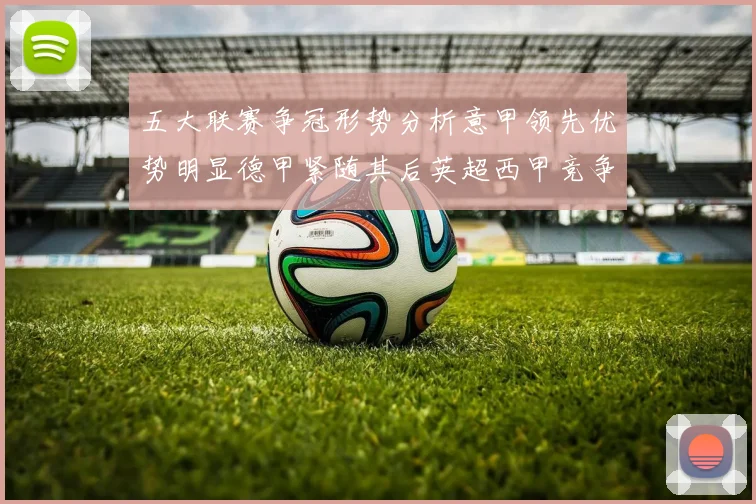 五大联赛争冠形势分析意甲领先优势明显德甲紧随其后英超西甲竞争激烈