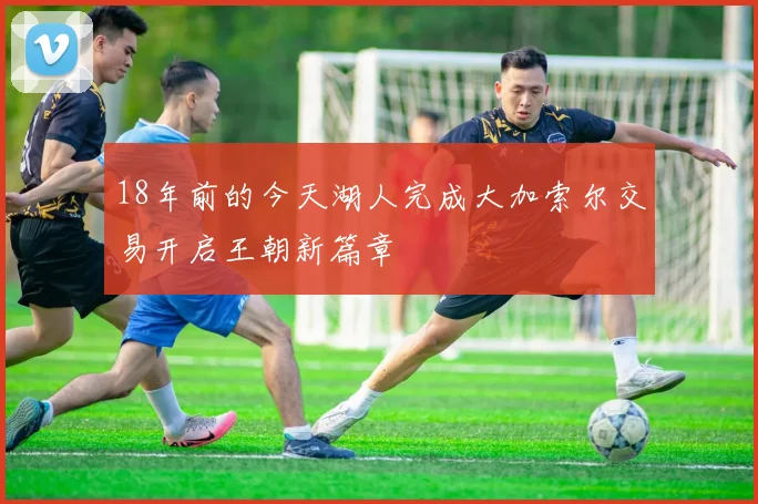 18年前的今天湖人完成大加索尔交易开启王朝新篇章