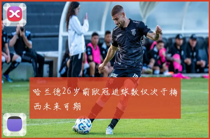 哈兰德26岁前欧冠进球数仅次于梅西未来可期