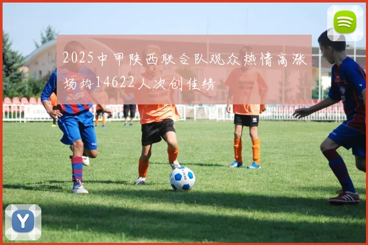 2025中甲陕西联合队观众热情高涨场均14622人次创佳绩