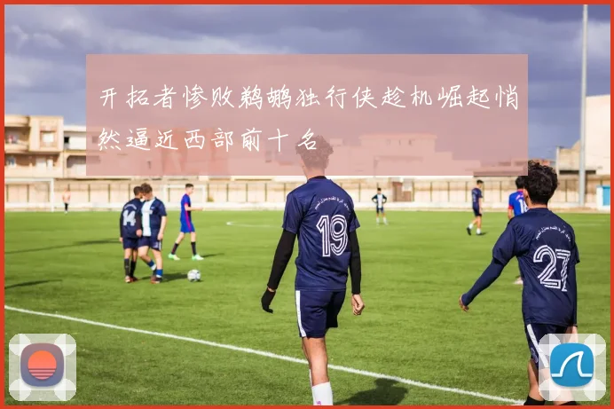 开拓者惨败鹈鹕独行侠趁机崛起悄然逼近西部前十名