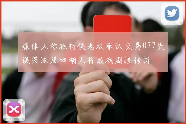 媒体人称独行侠老板承认交易077失误若浓眉回湖人将成戏剧性转折