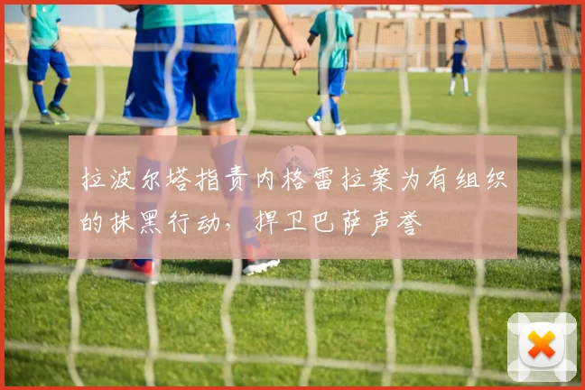 拉波尔塔指责内格雷拉案为有组织的抹黑行动，捍卫巴萨声誉