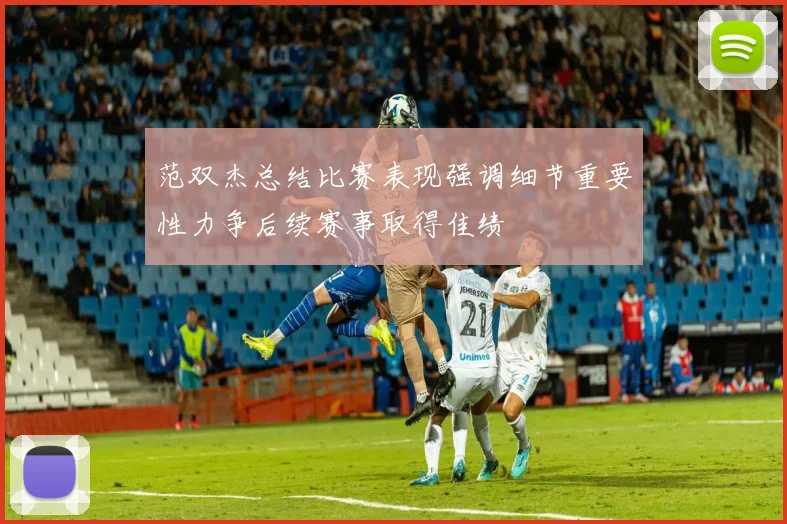 范双杰总结比赛表现强调细节重要性力争后续赛事取得佳绩