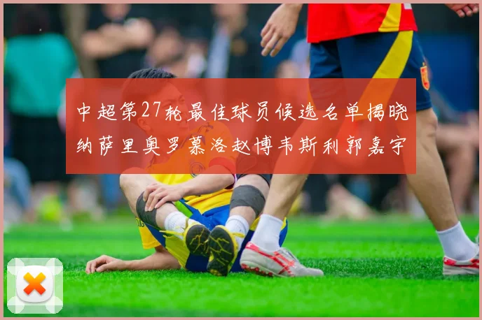中超第27轮最佳球员候选名单揭晓纳萨里奥罗慕洛赵博韦斯利郭嘉宇争夺荣誉