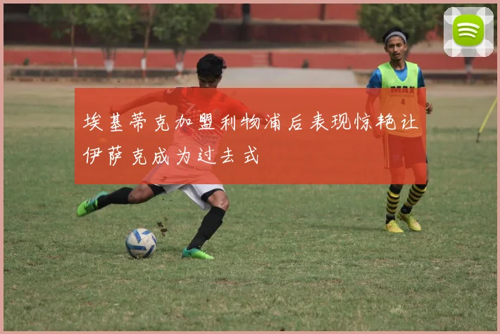 埃基蒂克加盟利物浦后表现惊艳让伊萨克成为过去式