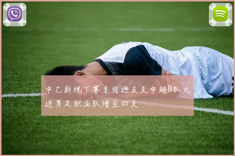 中乙新规下赛季将迎五支中超B队大连男足职业队增至四支
