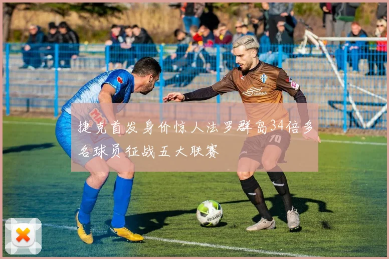 捷克首发身价惊人法罗群岛34倍多名球员征战五大联赛