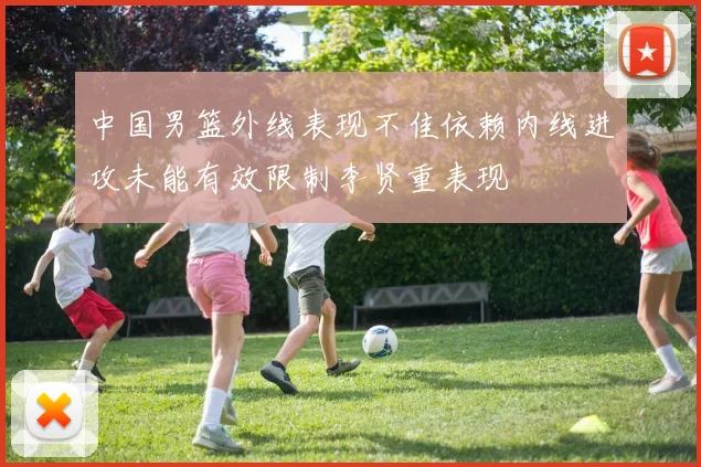 中国男篮外线表现不佳依赖内线进攻未能有效限制李贤重表现