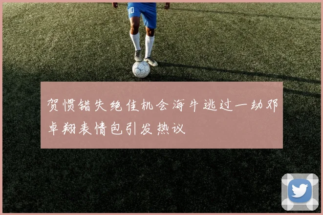 贺惯错失绝佳机会海牛逃过一劫邓卓翔表情包引发热议
