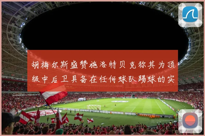 胡梅尔斯盛赞施洛特贝克称其为顶级中后卫具备在任何球队踢球的实力