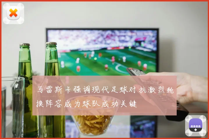 马雷斯卡强调现代足球对抗激烈轮换阵容成为球队成功关键