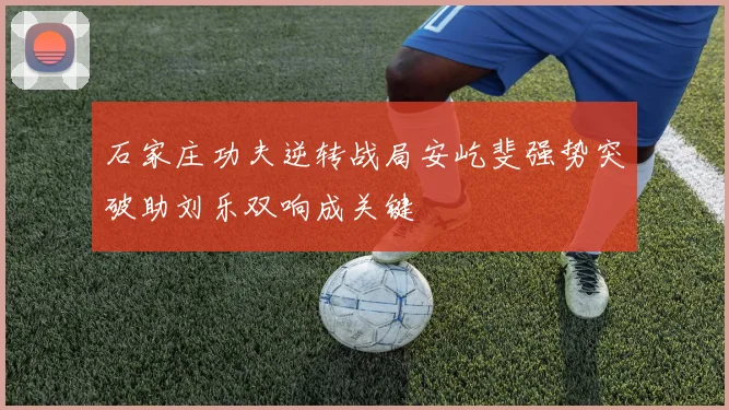石家庄功夫逆转战局安屹斐强势突破助刘乐双响成关键