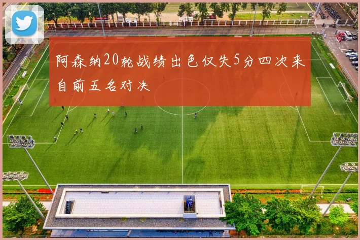 阿森纳20轮战绩出色仅失5分四次来自前五名对决