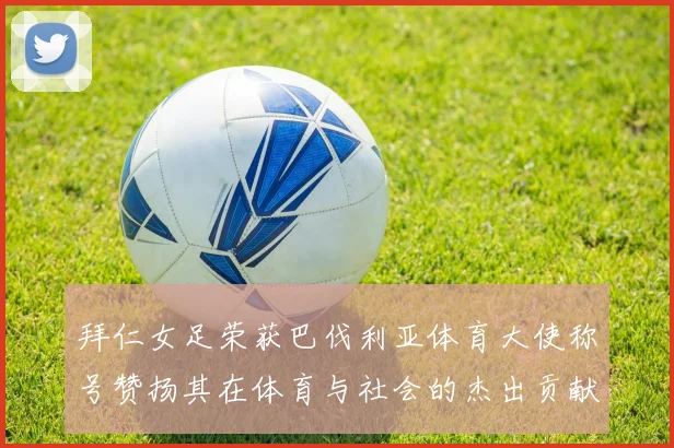 拜仁女足荣获巴伐利亚体育大使称号赞扬其在体育与社会的杰出贡献
