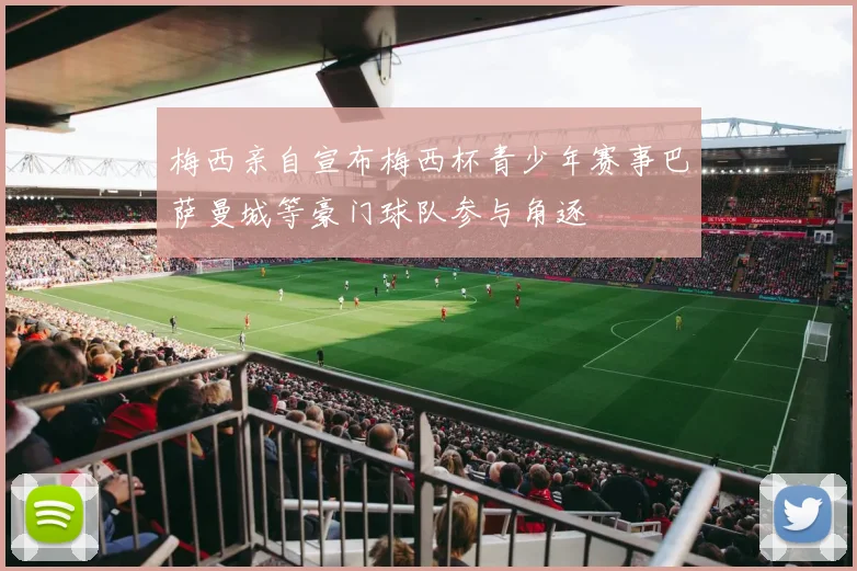 梅西亲自宣布梅西杯青少年赛事巴萨曼城等豪门球队参与角逐