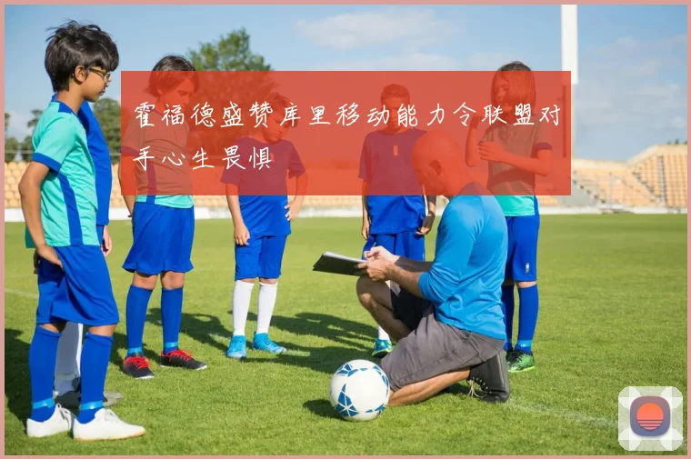 霍福德盛赞库里移动能力令联盟对手心生畏惧