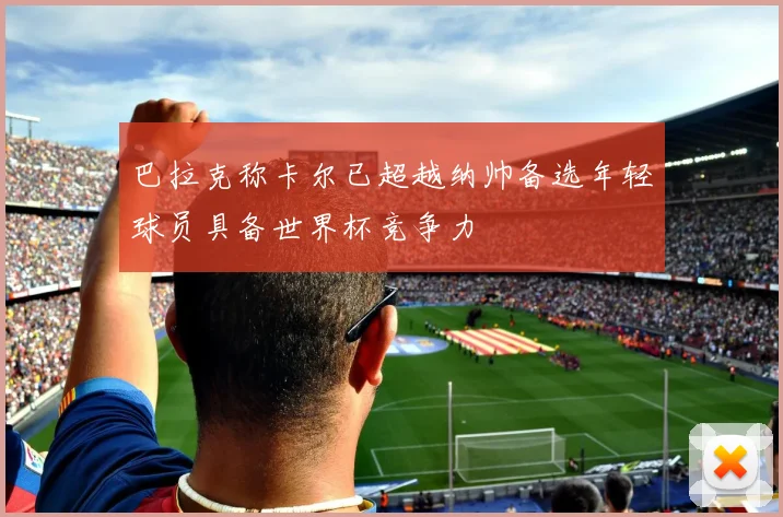 巴拉克称卡尔已超越纳帅备选年轻球员具备世界杯竞争力
