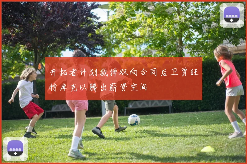 开拓者计划裁掉双向合同后卫贾旺特库克以腾出薪资空间