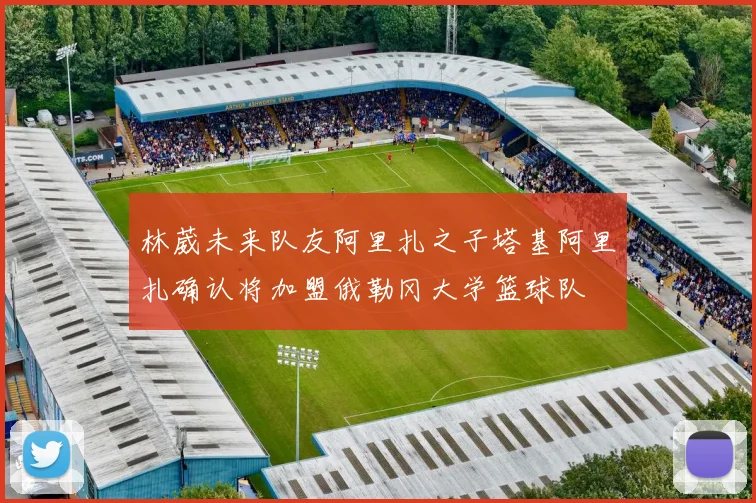 林葳未来队友阿里扎之子塔基阿里扎确认将加盟俄勒冈大学篮球队