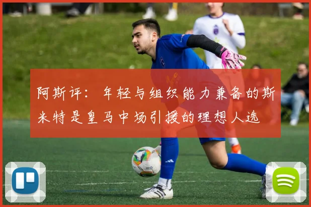 阿斯评：年轻与组织能力兼备的斯米特是皇马中场引援的理想人选