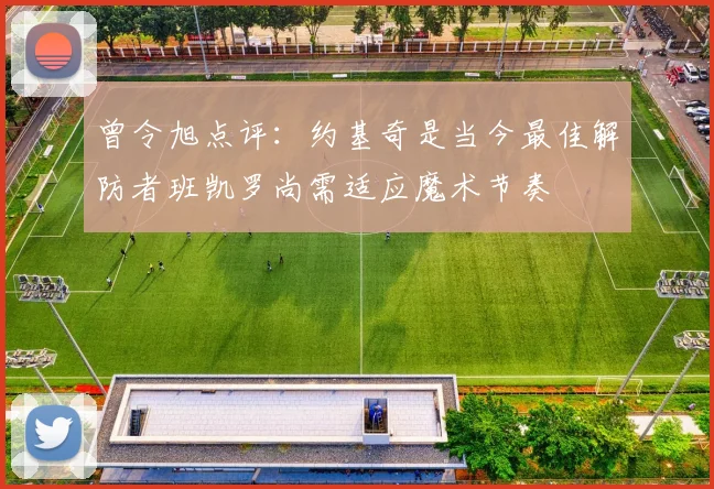 曾令旭点评：约基奇是当今最佳解防者班凯罗尚需适应魔术节奏