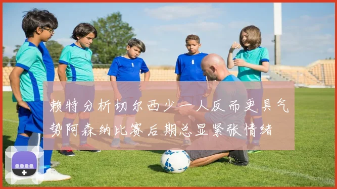 赖特分析切尔西少一人反而更具气势阿森纳比赛后期总显紧张情绪