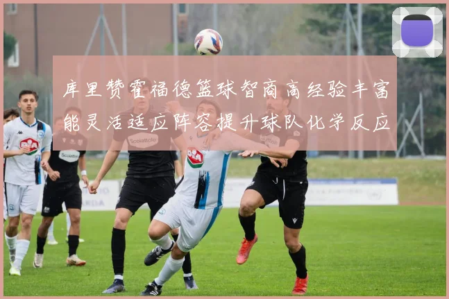 库里赞霍福德篮球智商高经验丰富能灵活适应阵容提升球队化学反应