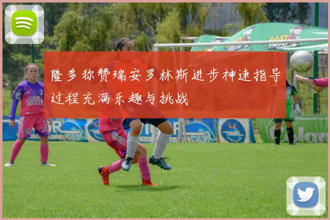 隆多称赞瑞安罗林斯进步神速指导过程充满乐趣与挑战