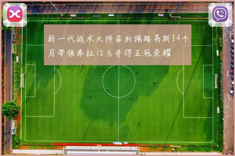 新一代战术大师菲利佩路易斯14个月带领弗拉门戈夺得五冠荣耀