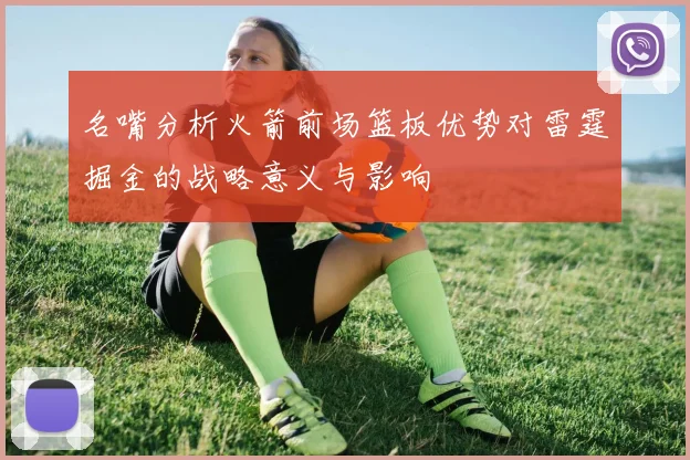 名嘴分析火箭前场篮板优势对雷霆掘金的战略意义与影响