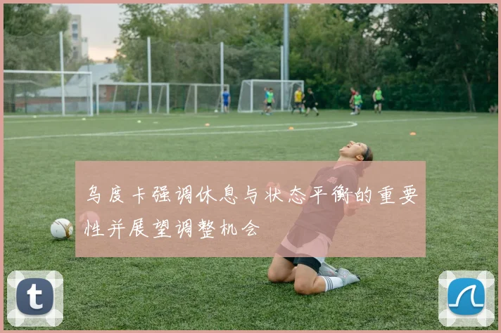 乌度卡强调休息与状态平衡的重要性并展望调整机会