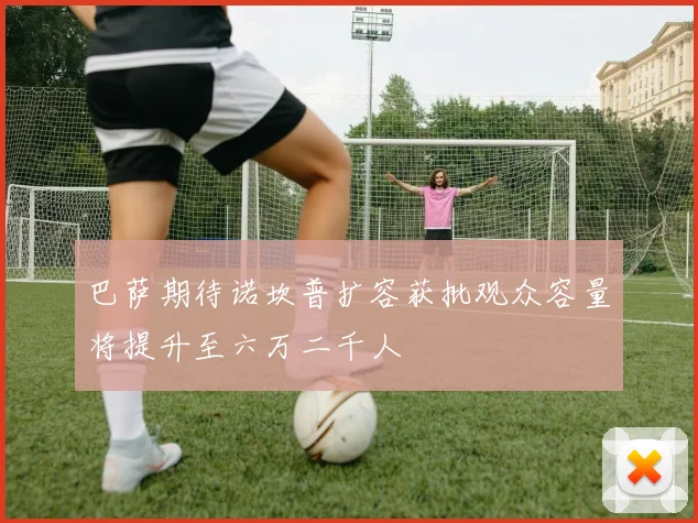 巴萨期待诺坎普扩容获批观众容量将提升至六万二千人