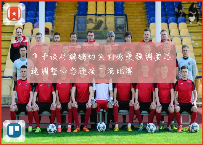 华子谈对鹈鹕的失利感受强调要迅速调整心态迎接下场比赛