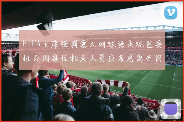 FIFA主席强调意大利球场美观重要性否则每位相关人员应考虑离开岗位