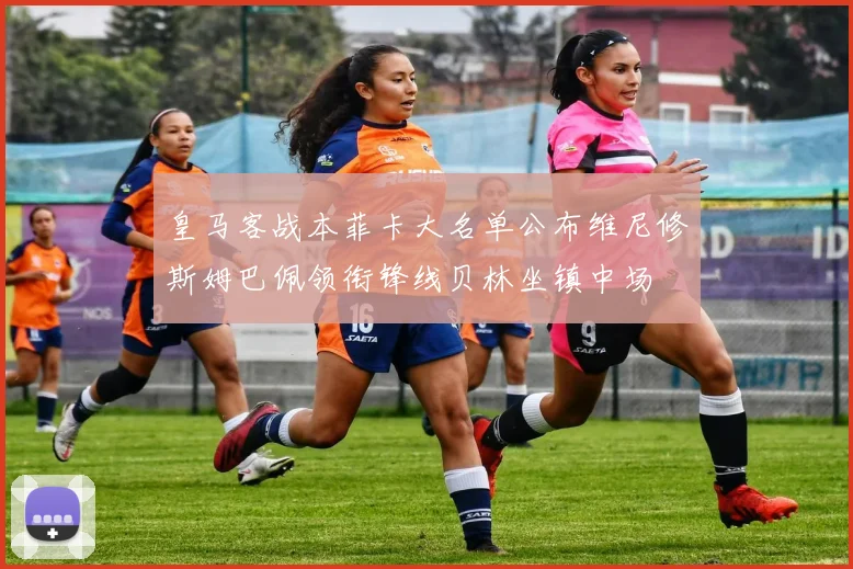 皇马客战本菲卡大名单公布维尼修斯姆巴佩领衔锋线贝林坐镇中场