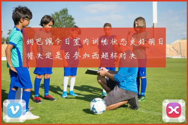 姆巴佩今日室内训练状态良好明日将决定是否参加西超杯对决