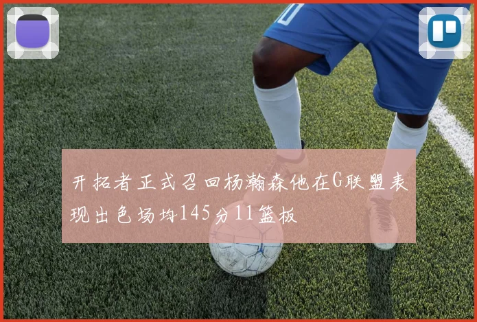 开拓者正式召回杨瀚森他在G联盟表现出色场均145分11篮板