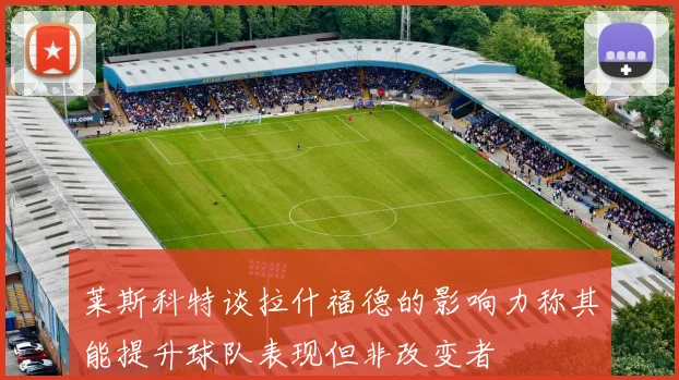 莱斯科特谈拉什福德的影响力称其能提升球队表现但非改变者