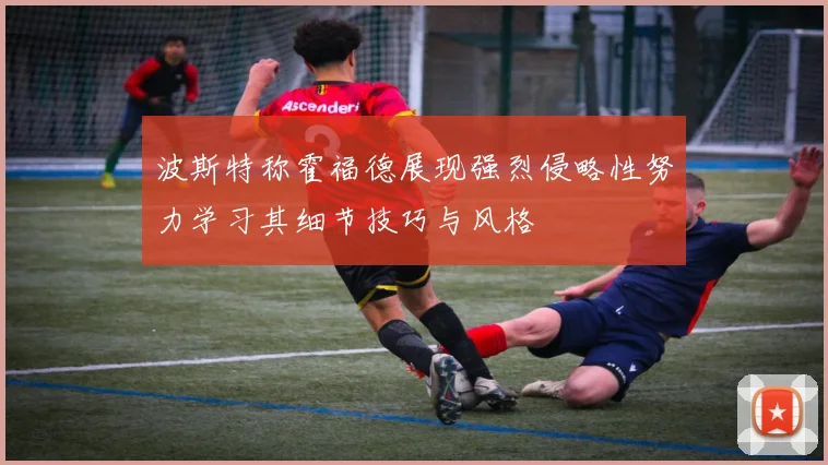 波斯特称霍福德展现强烈侵略性努力学习其细节技巧与风格