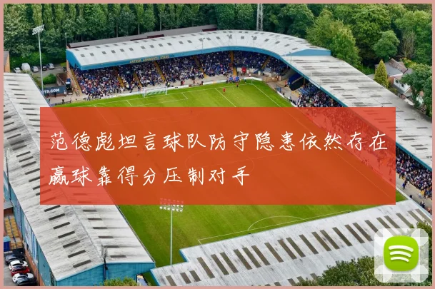 范德彪坦言球队防守隐患依然存在赢球靠得分压制对手