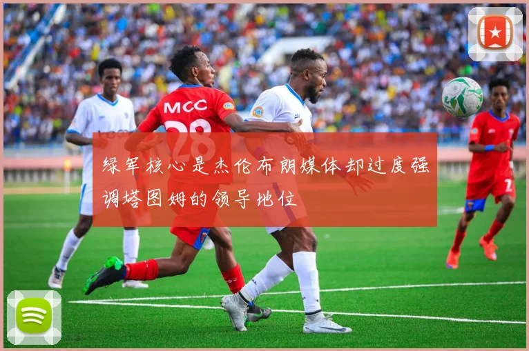 绿军核心是杰伦布朗媒体却过度强调塔图姆的领导地位