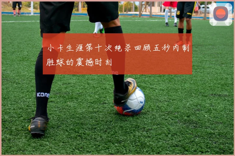 小卡生涯第十次绝杀回顾五秒内制胜球的震撼时刻