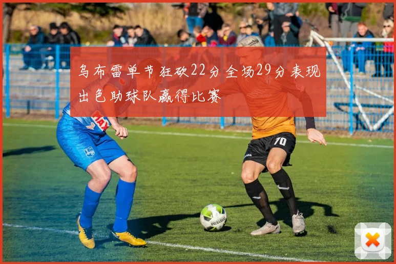 乌布雷单节狂砍22分全场29分表现出色助球队赢得比赛