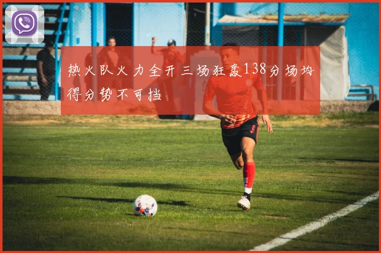 热火队火力全开三场狂轰138分场均得分势不可挡