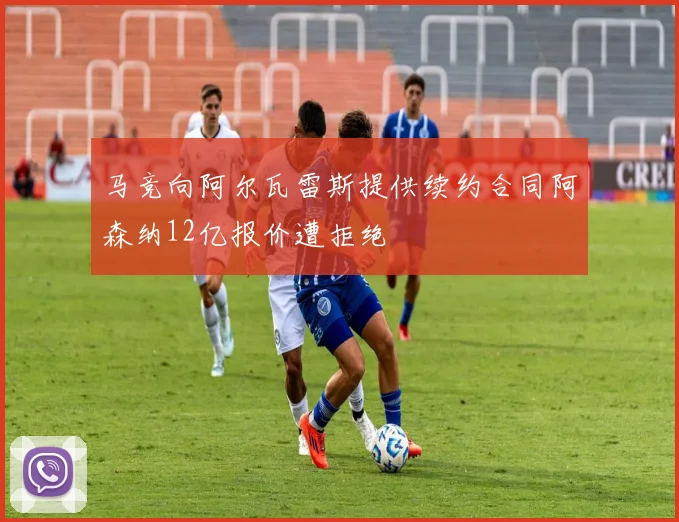 马竞向阿尔瓦雷斯提供续约合同阿森纳12亿报价遭拒绝