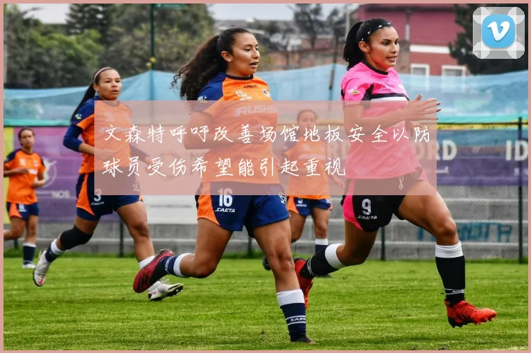 文森特呼吁改善场馆地板安全以防球员受伤希望能引起重视