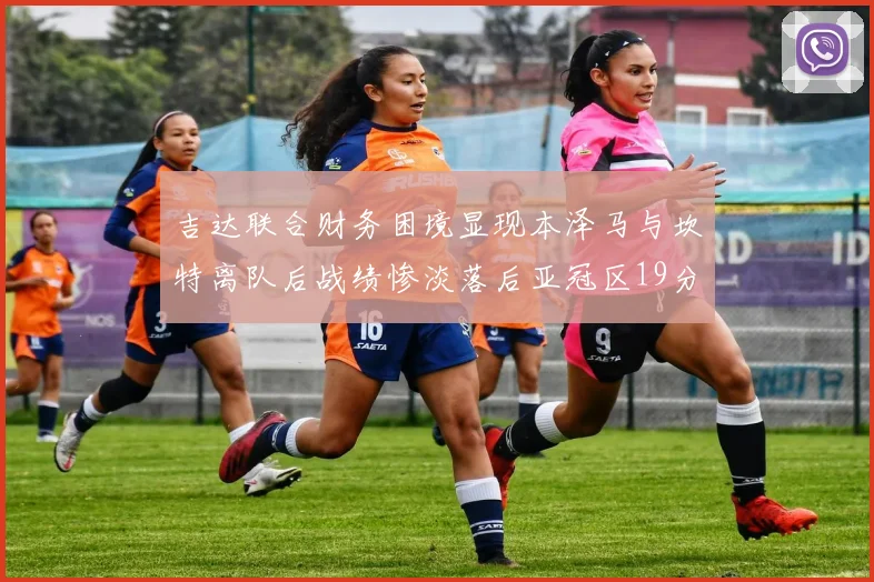 吉达联合财务困境显现本泽马与坎特离队后战绩惨淡落后亚冠区19分